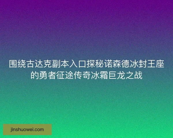 围绕古达克副本入口探秘诺森德冰封王座的勇者征途传奇冰霜巨龙之战