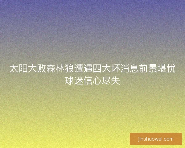太阳大败森林狼遭遇四大坏消息前景堪忧球迷信心尽失