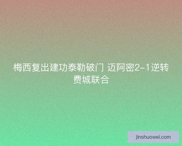 梅西复出建功泰勒破门 迈阿密2-1逆转费城联合