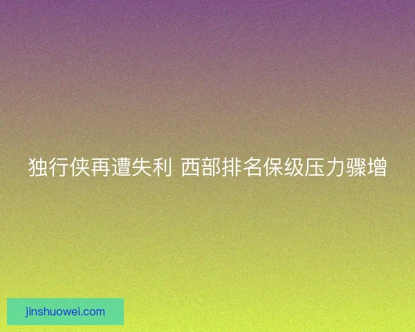独行侠再遭失利 西部排名保级压力骤增