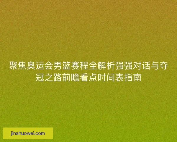 聚焦奥运会男篮赛程全解析强强对话与夺冠之路前瞻看点时间表指南