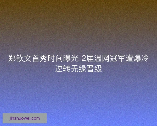 郑钦文首秀时间曝光 2届温网冠军遭爆冷逆转无缘晋级
