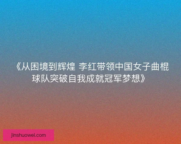 《从困境到辉煌 李红带领中国女子曲棍球队突破自我成就冠军梦想》