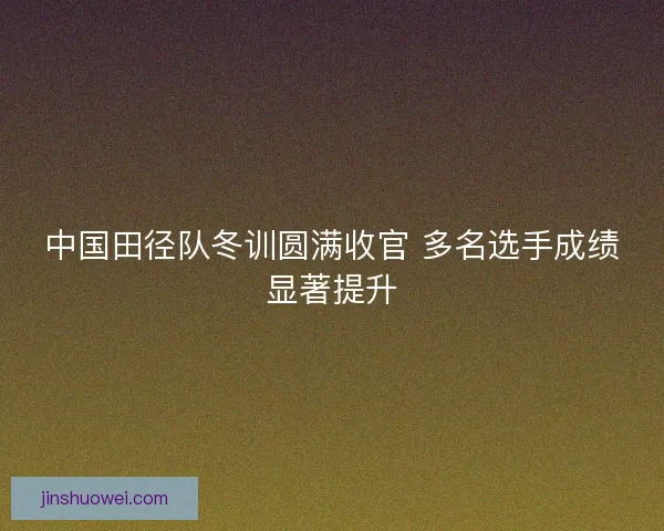 中国田径队冬训圆满收官 多名选手成绩显著提升