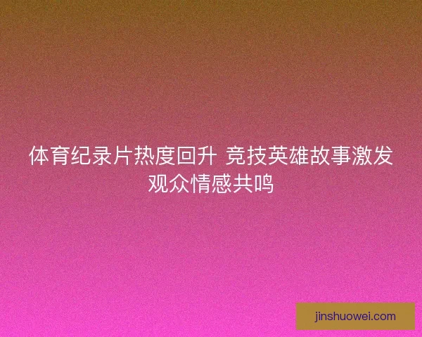 体育纪录片热度回升 竞技英雄故事激发观众情感共鸣
