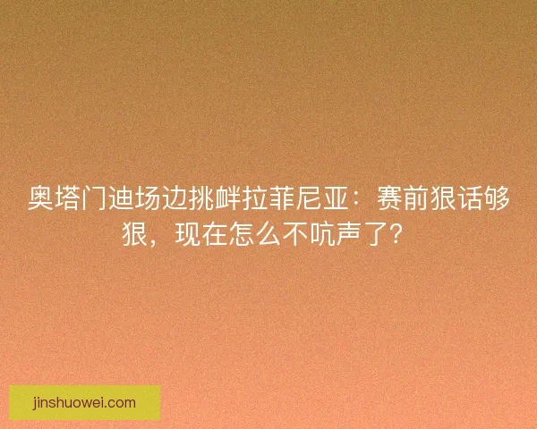 奥塔门迪场边挑衅拉菲尼亚：赛前狠话够狠，现在怎么不吭声了？