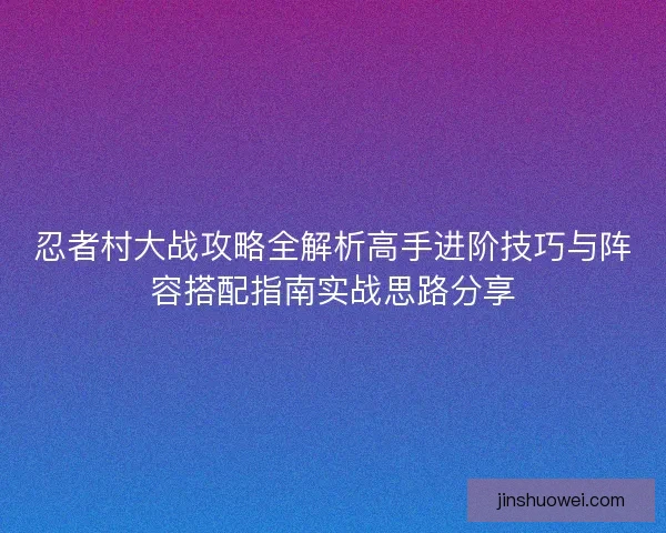 忍者村大战攻略全解析高手进阶技巧与阵容搭配指南实战思路分享 忍者村大战攻略全解析高手进阶技巧与阵容搭配指南实战思路分享