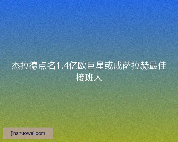 杰拉德点名1.4亿欧巨星或成萨拉赫最佳接班人 杰拉德点名1.4亿欧巨星或成萨拉赫最佳接班人