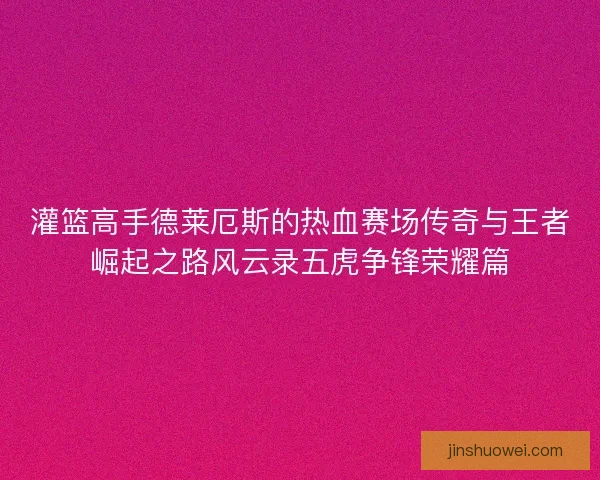 灌篮高手德莱厄斯的热血赛场传奇与王者崛起之路风云录五虎争锋荣耀篇