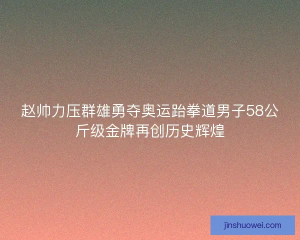 赵帅力压群雄勇夺奥运跆拳道男子58公斤级金牌再创历史辉煌