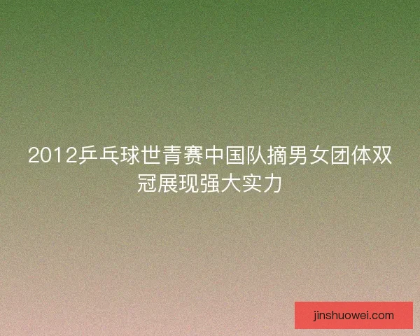 2012乒乓球世青赛中国队摘男女团体双冠展现强大实力
