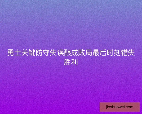 勇士关键防守失误酿成败局最后时刻错失胜利