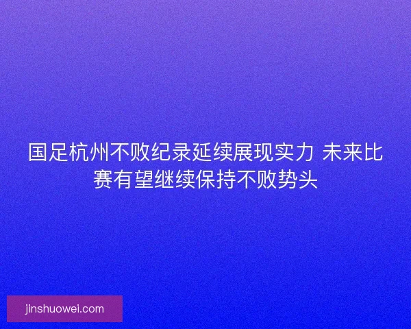 国足杭州不败纪录延续展现实力 未来比赛有望继续保持不败势头