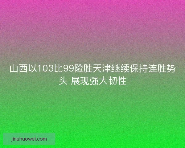 山西以103比99险胜天津继续保持连胜势头 展现强大韧性