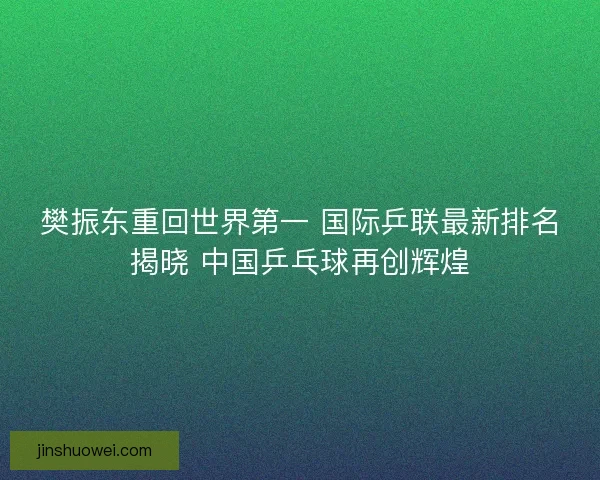 樊振东重回世界第一 国际乒联最新排名揭晓 中国乒乓球再创辉煌 樊振东重回世界第一 国际乒联最新排名揭晓 中国乒乓球再创辉煌