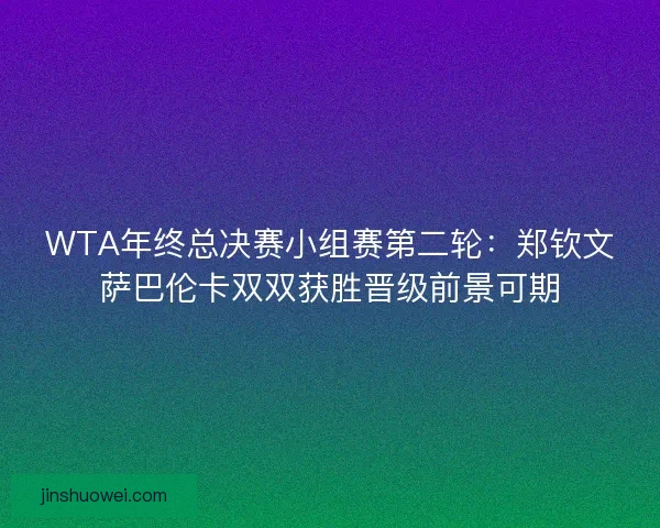 WTA年终总决赛小组赛第二轮：郑钦文萨巴伦卡双双获胜晋级前景可期