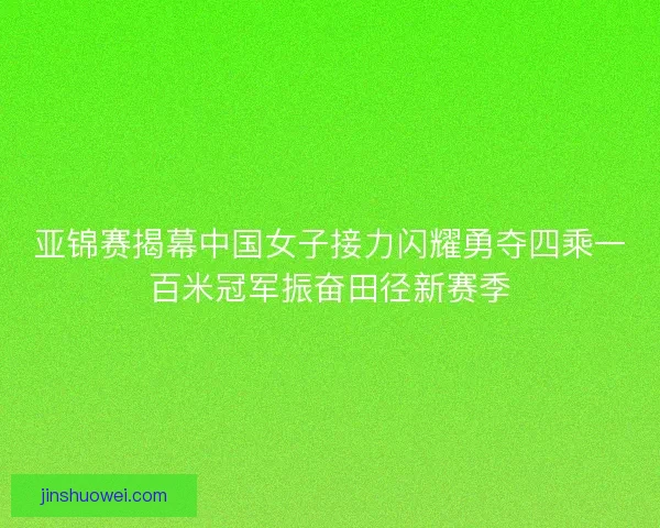 亚锦赛揭幕中国女子接力闪耀勇夺四乘一百米冠军振奋田径新赛季