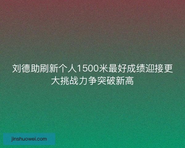 刘德助刷新个人1500米最好成绩迎接更大挑战力争突破新高
