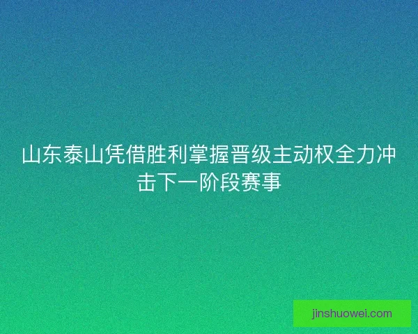 山东泰山凭借胜利掌握晋级主动权全力冲击下一阶段赛事