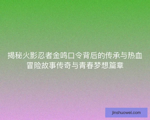 揭秘火影忍者金鸣口令背后的传承与热血冒险故事传奇与青春梦想篇章