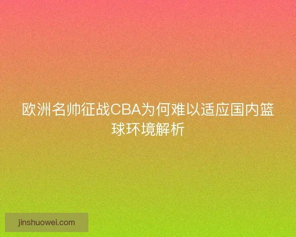 欧洲名帅征战CBA为何难以适应国内篮球环境解析