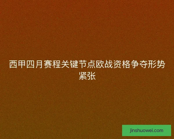 西甲四月赛程关键节点欧战资格争夺形势紧张