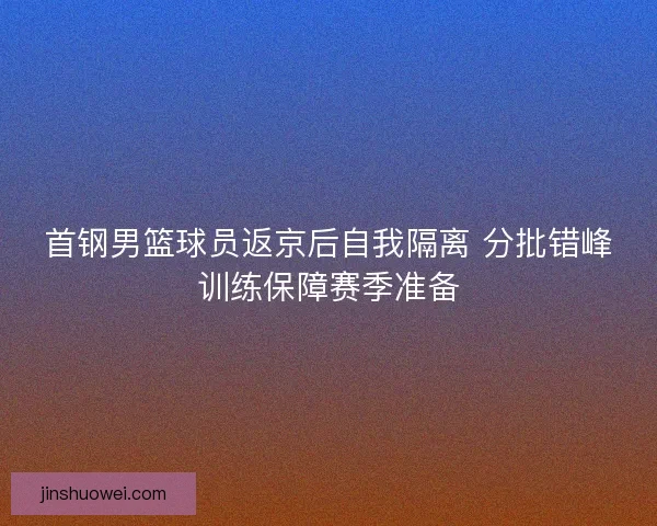 首钢男篮球员返京后自我隔离 分批错峰训练保障赛季准备