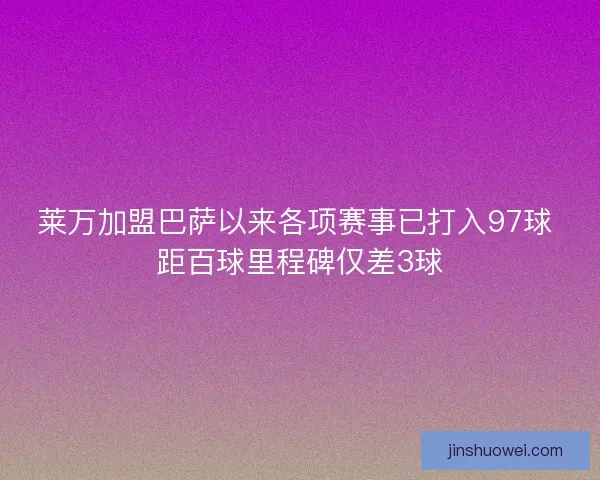 莱万加盟巴萨以来各项赛事已打入97球 距百球里程碑仅差3球