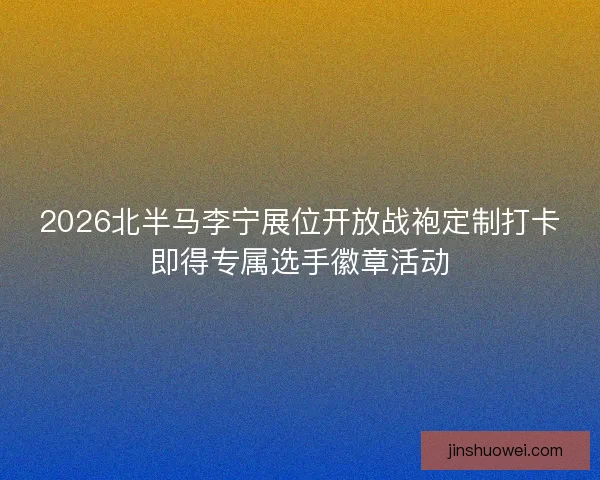 2026北半马李宁展位开放战袍定制打卡即得专属选手徽章活动