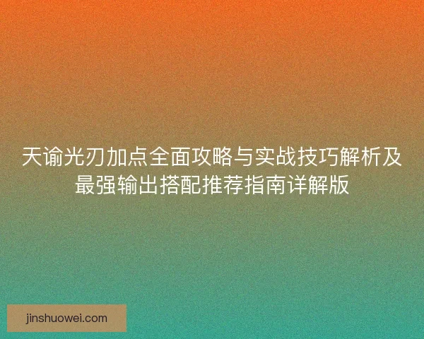 天谕光刃加点全面攻略与实战技巧解析及最强输出搭配推荐指南详解版