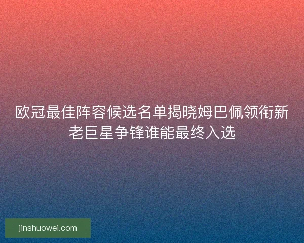 欧冠最佳阵容候选名单揭晓姆巴佩领衔新老巨星争锋谁能最终入选 欧冠最佳阵容候选名单揭晓姆巴佩领衔新老巨星争锋谁能最终入选