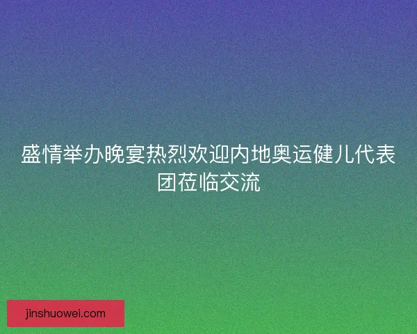 盛情举办晚宴热烈欢迎内地奥运健儿代表团莅临交流