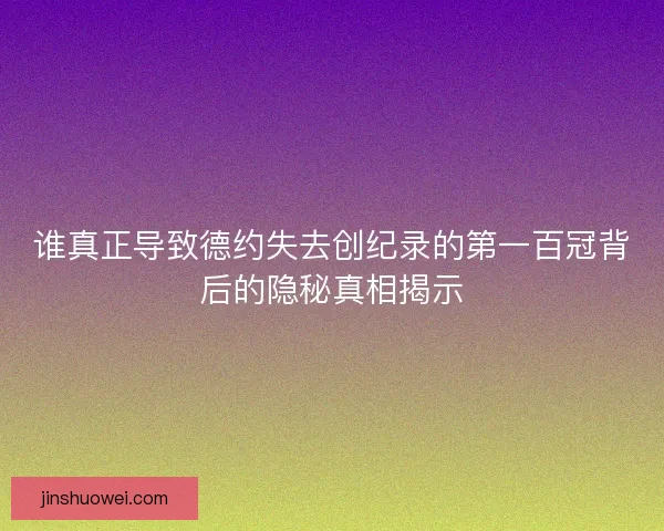 谁真正导致德约失去创纪录的第一百冠背后的隐秘真相揭示