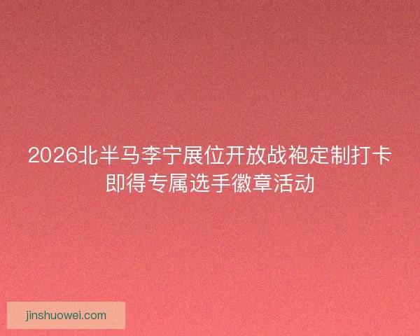 2026北半马李宁展位开放战袍定制打卡即得专属选手徽章活动 2026北半马李宁展位开放战袍定制打卡即得专属选手徽章活动