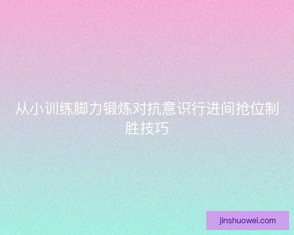 从小训练脚力锻炼对抗意识行进间抢位制胜技巧