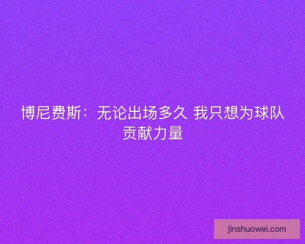 博尼费斯：无论出场多久 我只想为球队贡献力量