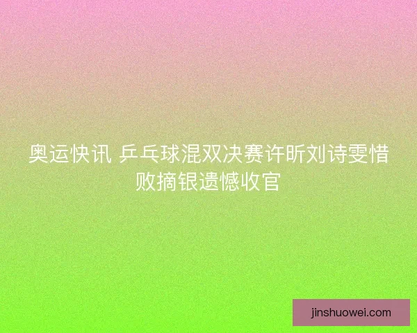奥运快讯 乒乓球混双决赛许昕刘诗雯惜败摘银遗憾收官
