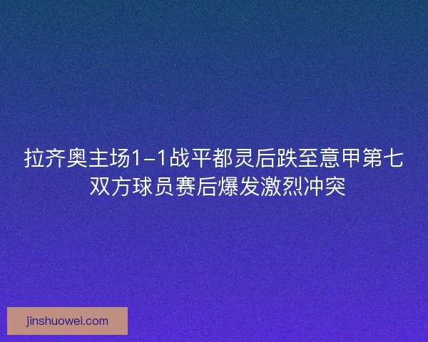 拉齐奥主场1-1战平都灵后跌至意甲第七 双方球员赛后爆发激烈冲突