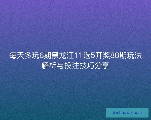 每天多玩6期黑龙江11选5开奖88期玩法解析与投注技巧分享