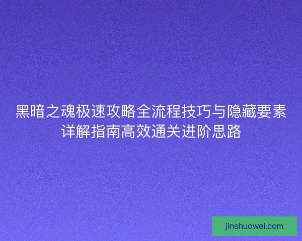 黑暗之魂极速攻略全流程技巧与隐藏要素详解指南高效通关进阶思路
