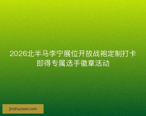 2026北半马李宁展位开放战袍定制打卡即得专属选手徽章活动 2026北半马李宁展位开放战袍定制打卡即得专属选手徽章活动
