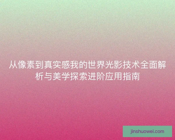 从像素到真实感我的世界光影技术全面解析与美学探索进阶应用指南 从像素到真实感我的世界光影技术全面解析与美学探索进阶应用指南