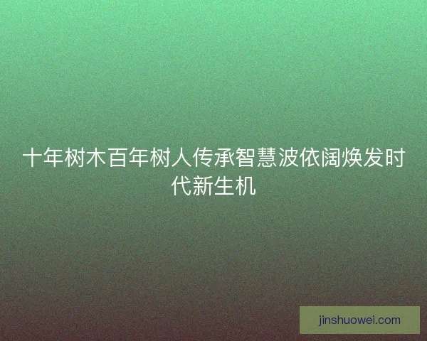 十年树木百年树人传承智慧波依阔焕发时代新生机 十年树木百年树人传承智慧波依阔焕发时代新生机
