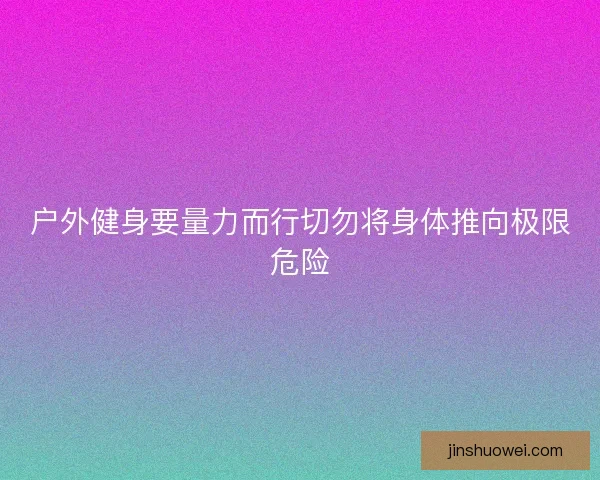户外健身要量力而行切勿将身体推向极限危险