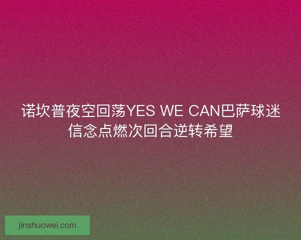 诺坎普夜空回荡YES WE CAN巴萨球迷信念点燃次回合逆转希望