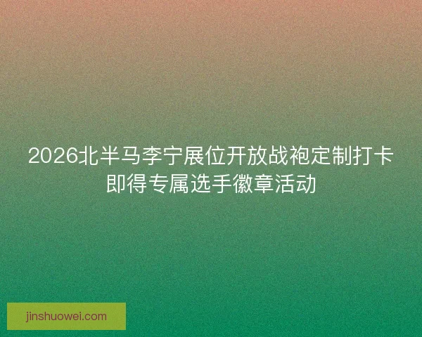 2026北半马李宁展位开放战袍定制打卡即得专属选手徽章活动