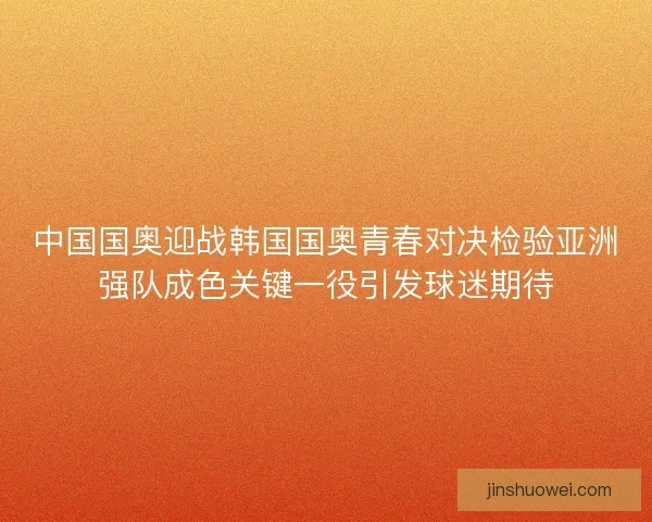中国国奥迎战韩国国奥青春对决检验亚洲强队成色关键一役引发球迷期待 中国国奥迎战韩国国奥青春对决检验亚洲强队成色关键一役引发球迷期待