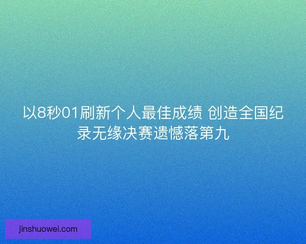 以8秒01刷新个人最佳成绩 创造全国纪录无缘决赛遗憾落第九